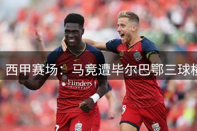 西甲赛场：马竞遭毕尔巴鄂三球横扫